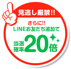さらに！LINEお友だち追加で当選確率20倍！