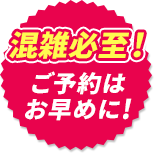 混雑必至！ご予約はお早めに！