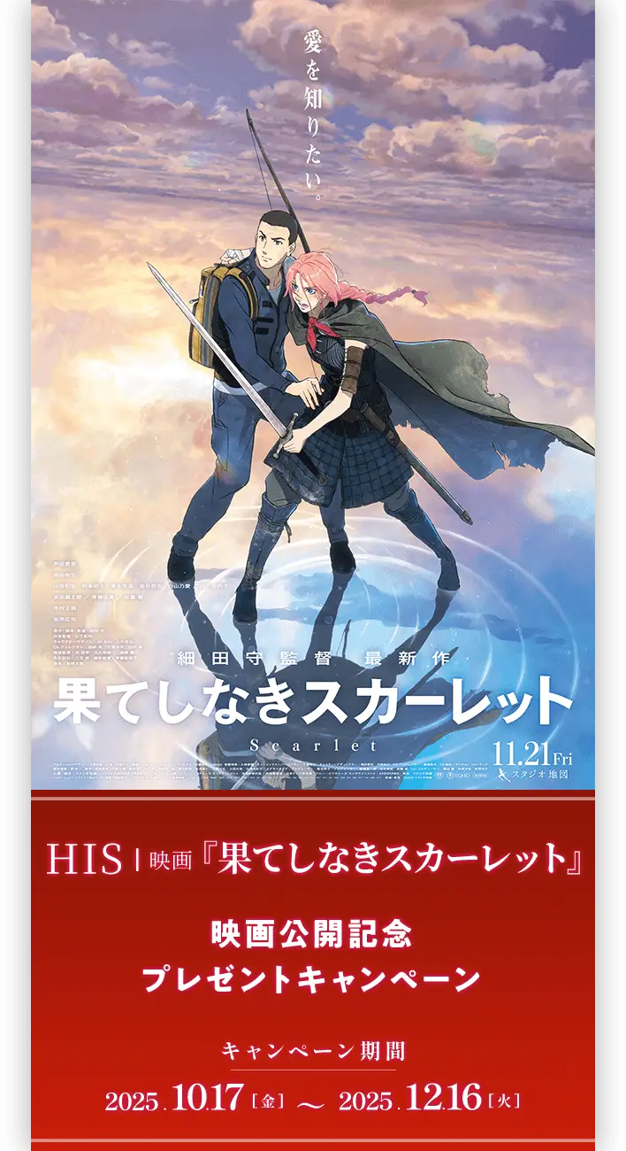 HISー映画『果てしなきスカーレット』映画公開記念プレゼントキャンペーン キャンペーン期間：2025年10月17日（金）～12月16日（火）