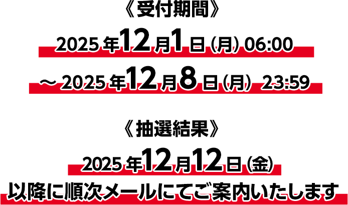 受付期間：2025年12月1日（月）06:00～2025年12月8日（月）23:59　抽選結果：2025年12月12日（金）以降に順次メールにてご案内いたします