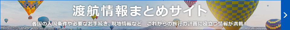 渡航情報まとめサイト 各国の入国条件や必要なお手続き、現地情報などこれからの旅行の計画に役立つ情報が満載！