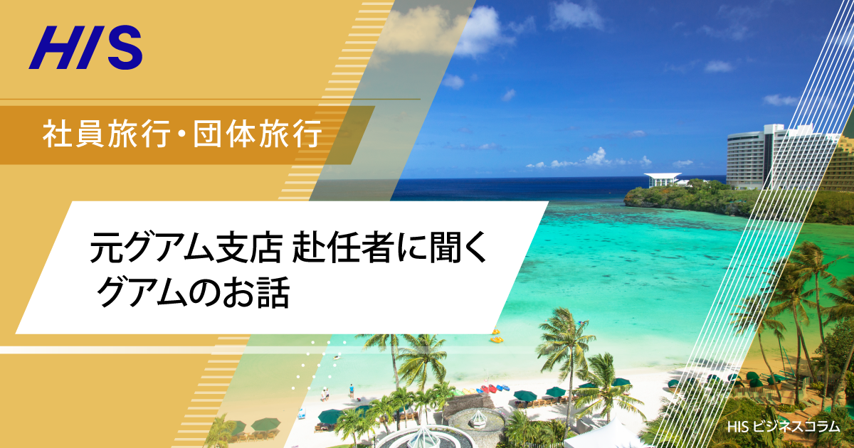 元グアム支店 赴任者に聞く グアムのお話 | HIS ビジネスコラム