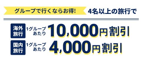 グループで行くならお得 4名以上の旅行で 海外：10,000円割引 国内：4,000円割引