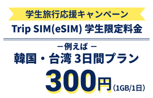 学生旅行応援キャンペーン HISがおトク！ Trip SIM（eSIM）学生限定旅行金 例えば、韓国・台湾3日間プラン300円（1GB/1日）
