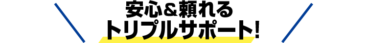 安心&頼れるトリプルサポート！