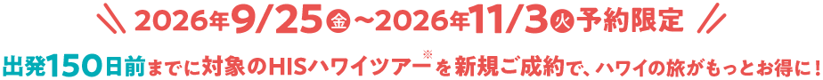 2026年/9/25(金)~2026年11/3(火)予約限定!出発150日前までに対象のHISハワイツアーを新規ご成約でハワイの旅がもっとお得に!
