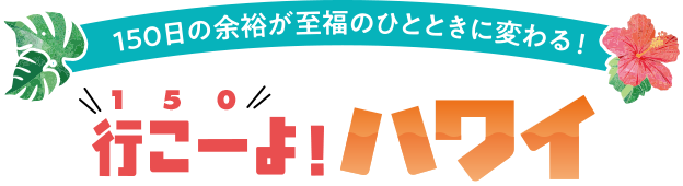 150日の余裕が至福のひとときに変わる!行こー(150)よ!ハワイ