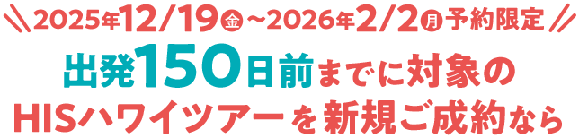 2025年12/19(金)~2026年2/2(月)予約限定!出発150日前までに対象のHISハワイツアーを新規ご成約なら