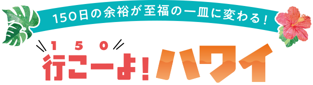 150日の余裕が至福の一皿に変わる!行こー(150)よ!ハワイ