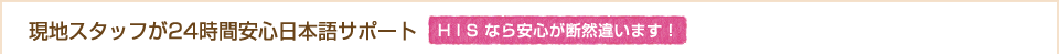約190名のスタッフが24時間安心日本語サポート　HISなら安心が断然違います！