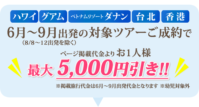6月～9月出発（8/8～12出発は除く）の対象ツアーご成約で最大5,000円引き!!