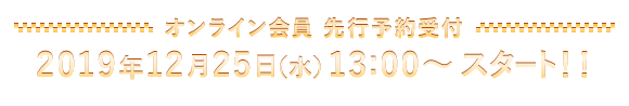 オンライン会員先行予約2019年12月25日（水） 13:00～スタート