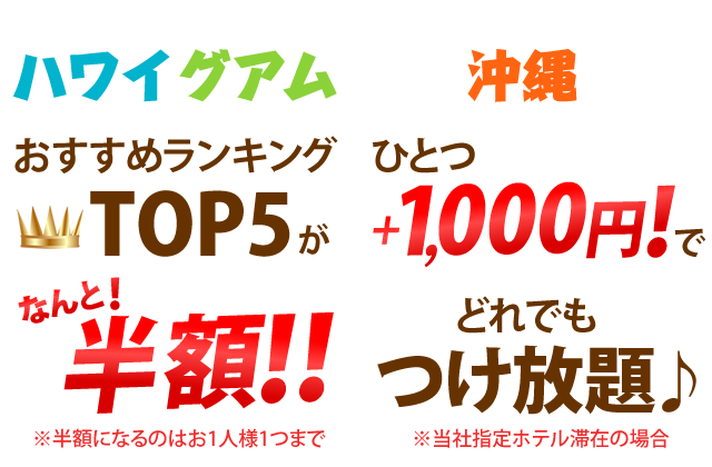 ハワイグアムはおすすめランキングTOP5がなんと！半額！！（半額になるのはお1人様1つまで）　沖縄はひとつ+1,000円でどれでもつけ放題♪（当社指定ホテル滞在の場合）
