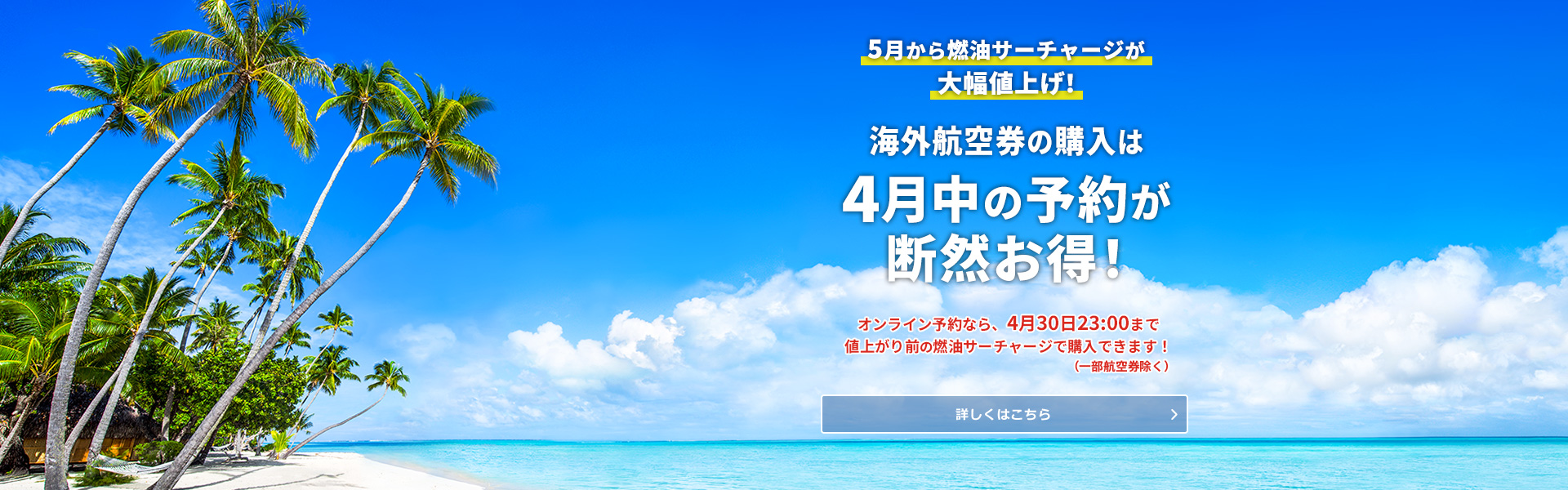 5月から燃油サーチャージが大幅値上げ！海外航空券の購入は4月中が圧倒的にお得！オンライン予約なら4月30日23:00まで値上がり前の燃油サーチャージで購入できます！（一部航空券除く）