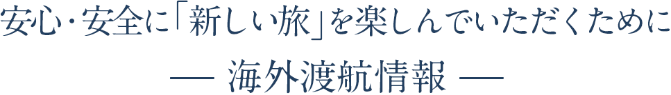 安心・安全に『新しい旅』を楽しんでいただくために— 海外渡航情報 —