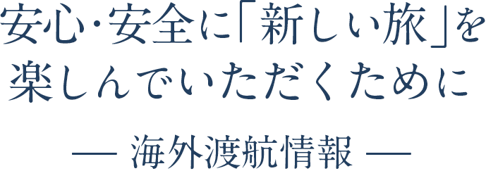 安心・安全に『新しい旅』を楽しんでいただくために— 海外渡航情報 —