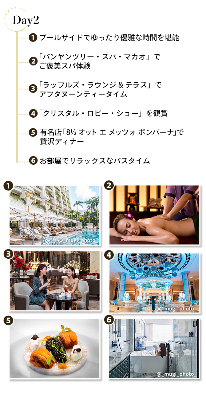 ギャラクシー・マカオでの過ごし方 Day2①プールサイドでゆったり優雅な時間を堪能②「バンヤンツリー・スパ・マカオ」でご褒美スパ体験③「ラッフルズ・ラウンジ&テラス」でアフタヌーンティータイム④「クリスタル・ロビー・ショー」を観賞⑤有名店「8½ オット エ メッツォ ボンバーナ」で贅沢ディナー⑥お部屋でリラックスなバスタイム