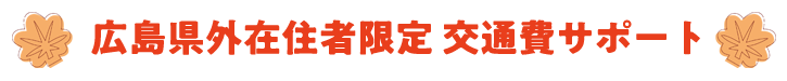 広島県外在住者限定交通費サポート