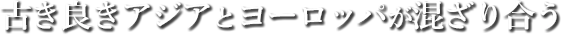 古き良きアジアとヨーロッパが混ざり合う