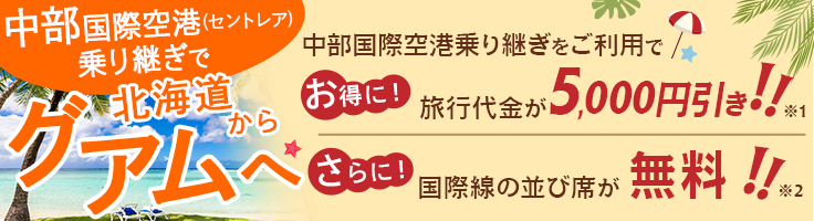 中部国際空港乗り継ぎでグアムへ行こう！【お得に！】旅行代金から5,000円引き ※1【さらに！】国際線の並び席が無料！ ※2