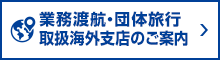 業務渡航・団体旅行・取扱海外支店のご案内