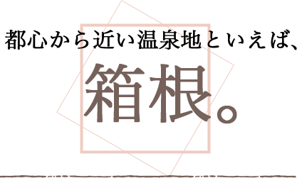 都心から近い温泉地といえば、箱根。