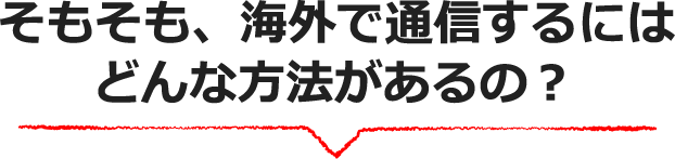 そもそも、海外で通信するにはどんな方法があるの？