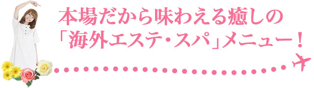 本場だから味わえる癒しの「海外エステ・スパ」メニュー！