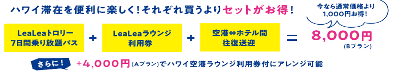 レアレアトロリー7日間乗り放題バス + レアレアラウンジ利用券 + 空港⇔ホテル間往復送迎 = 8,000円(Bプラン) さらに！+4,000円(Aプラン)でハワイ空港ラウンジ利用券付にアレンジ可能