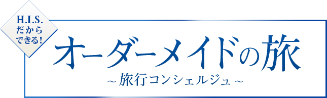 H.I.S.だからできる！ オーダーメイドの旅 〜旅行コンシェルジュ〜