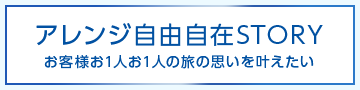 アレンジ自由自在STORY お客様お1人お1人の旅の思いを叶えたい