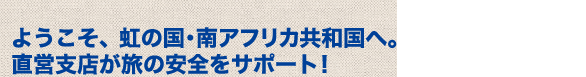 ようこそ、虹の国・南アフリカ共和国へ。直営支店が旅の安全をサポート!