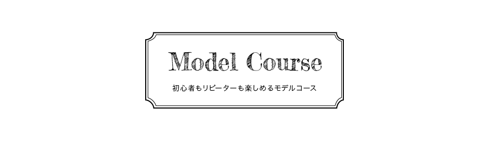 Model Course 初心者もリピーターも楽しめるモデルコース